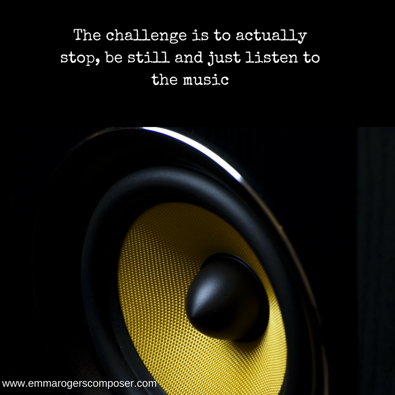 The challenge is to actually stop, be still and just listen to the music